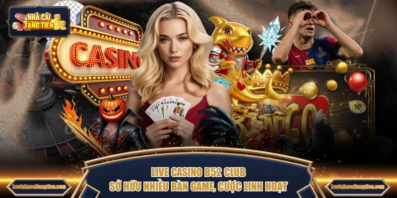 Live Casino B52 CLUB sở hữu nhiều bàn game, cược linh hoạt